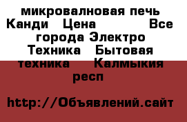микровалновая печь Канди › Цена ­ 1 500 - Все города Электро-Техника » Бытовая техника   . Калмыкия респ.